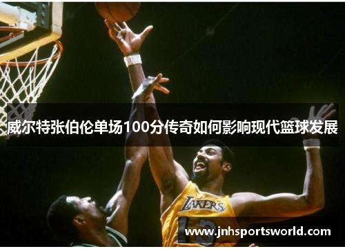 威尔特张伯伦单场100分传奇如何影响现代篮球发展
