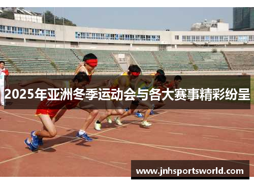 2025年亚洲冬季运动会与各大赛事精彩纷呈