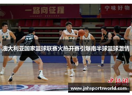 澳大利亚国家篮球联赛火热开赛引爆南半球篮球激情